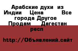 Арабские духи (из Индии) › Цена ­ 250 - Все города Другое » Продам   . Дагестан респ.